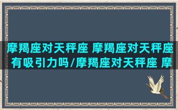 摩羯座对天秤座 摩羯座对天秤座有吸引力吗/摩羯座对天秤座 摩羯座对天秤座有吸引力吗-我的网站